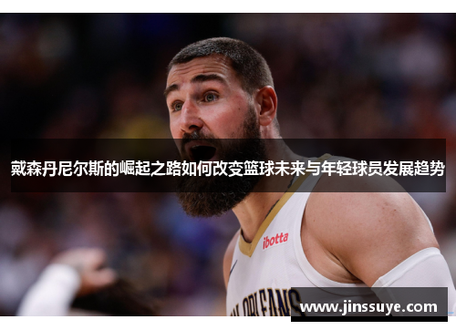 戴森丹尼尔斯的崛起之路如何改变篮球未来与年轻球员发展趋势