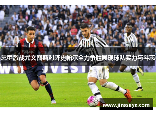 意甲激战尤文图斯对阵史帕尔全力争胜展现球队实力与斗志