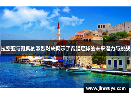 拉密亚与雅典的激烈对决揭示了希腊足球的未来潜力与挑战