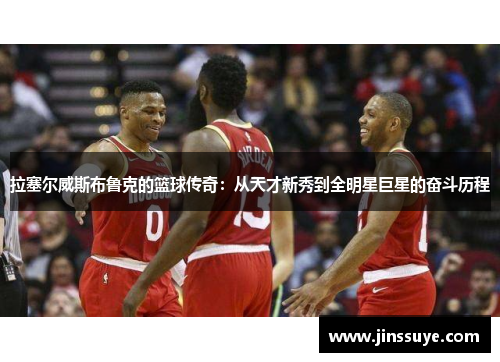 拉塞尔威斯布鲁克的篮球传奇：从天才新秀到全明星巨星的奋斗历程