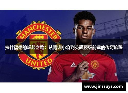 拉什福德的崛起之路：从青训小将到英超顶级前锋的传奇旅程