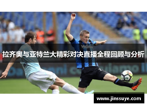拉齐奥与亚特兰大精彩对决直播全程回顾与分析