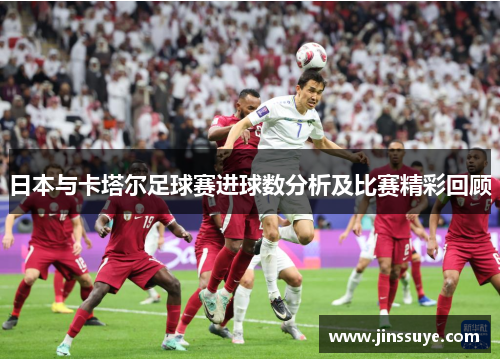 日本与卡塔尔足球赛进球数分析及比赛精彩回顾