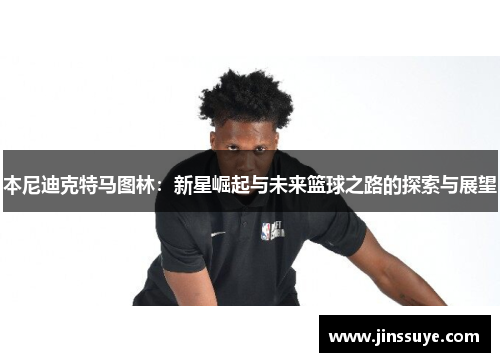 本尼迪克特马图林：新星崛起与未来篮球之路的探索与展望