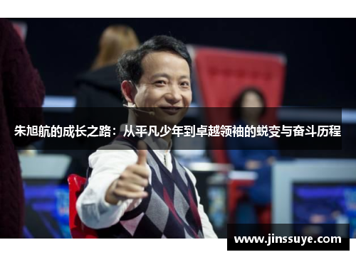 朱旭航的成长之路：从平凡少年到卓越领袖的蜕变与奋斗历程