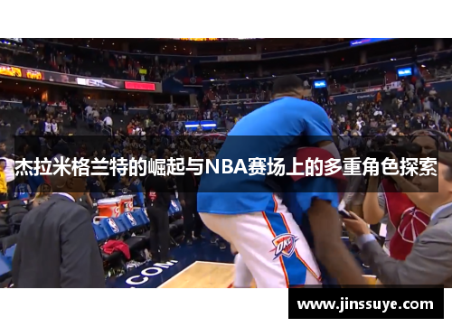杰拉米格兰特的崛起与NBA赛场上的多重角色探索