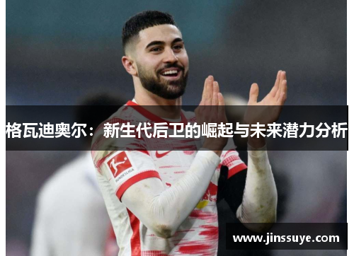 格瓦迪奥尔：新生代后卫的崛起与未来潜力分析