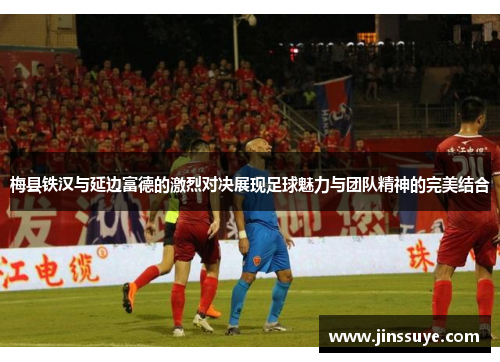 梅县铁汉与延边富德的激烈对决展现足球魅力与团队精神的完美结合