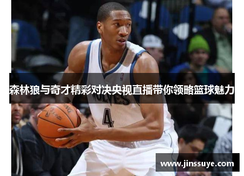 森林狼与奇才精彩对决央视直播带你领略篮球魅力