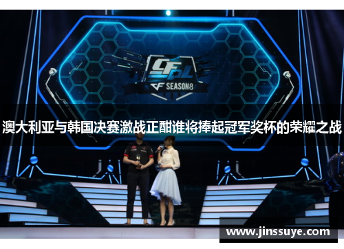 澳大利亚与韩国决赛激战正酣谁将捧起冠军奖杯的荣耀之战