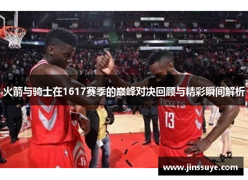 火箭与骑士在1617赛季的巅峰对决回顾与精彩瞬间解析