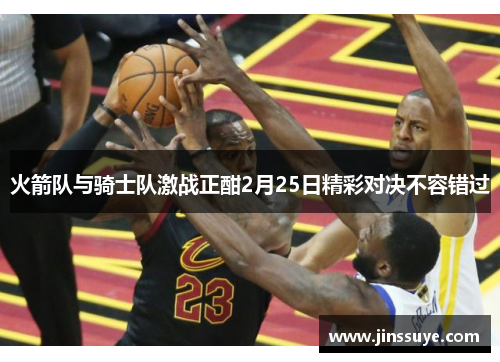 火箭队与骑士队激战正酣2月25日精彩对决不容错过