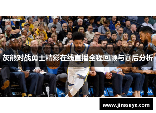 灰熊对战勇士精彩在线直播全程回顾与赛后分析
