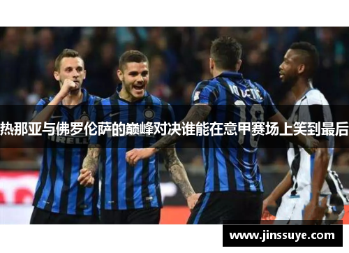 热那亚与佛罗伦萨的巅峰对决谁能在意甲赛场上笑到最后
