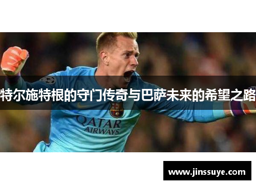 特尔施特根的守门传奇与巴萨未来的希望之路