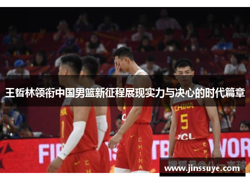 王哲林领衔中国男篮新征程展现实力与决心的时代篇章