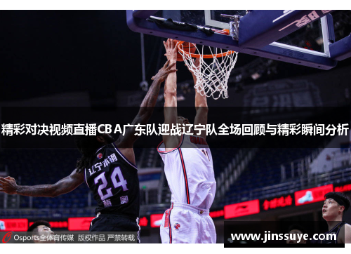 精彩对决视频直播CBA广东队迎战辽宁队全场回顾与精彩瞬间分析