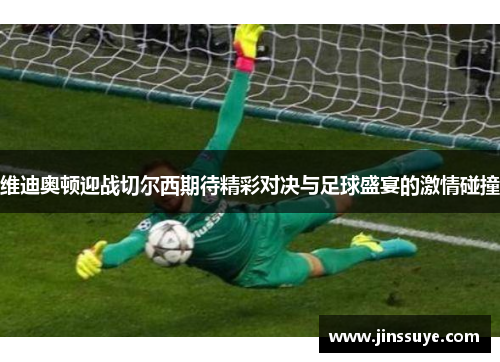 维迪奥顿迎战切尔西期待精彩对决与足球盛宴的激情碰撞